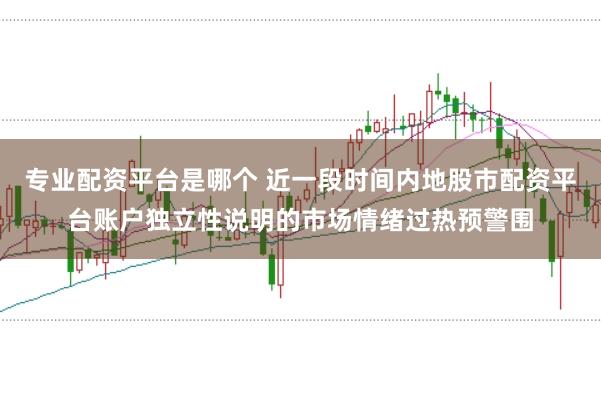 专业配资平台是哪个 近一段时间内地股市配资平台账户独立性说明的市场情绪过热预警围