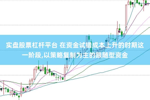 实盘股票杠杆平台 在资金试错成本上升的时期这一阶段,以策略复制为主的跟随型资金