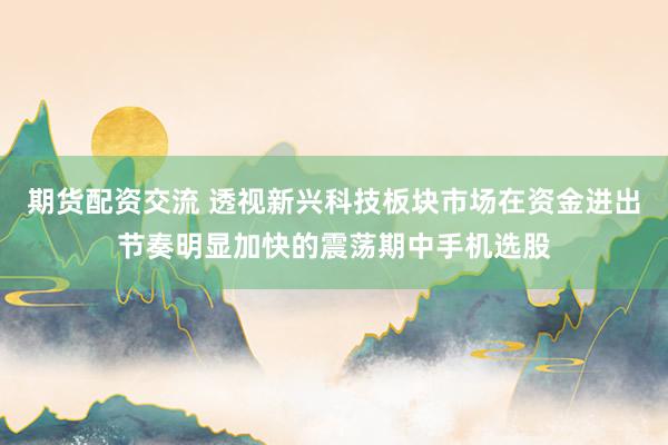 期货配资交流 透视新兴科技板块市场在资金进出节奏明显加快的震荡期中手机选股