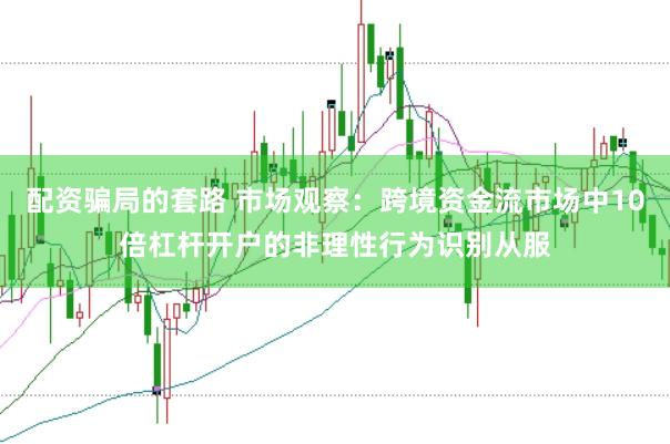 配资骗局的套路 市场观察：跨境资金流市场中10倍杠杆开户的非理性行为识别从服