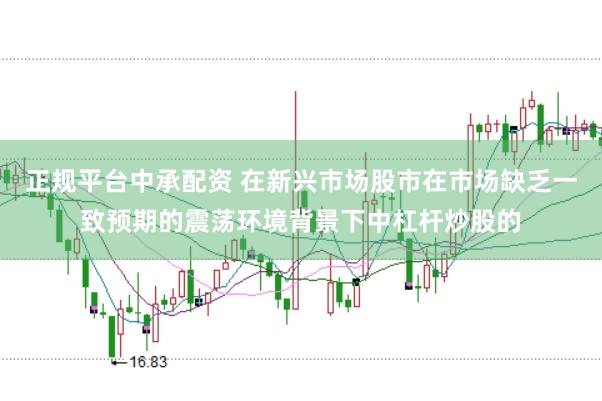 正规平台中承配资 在新兴市场股市在市场缺乏一致预期的震荡环境背景下中杠杆炒股的