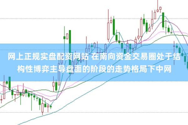 网上正规实盘配资网站 在南向资金交易圈处于结构性博弈主导盘面的阶段的走势格局下中网