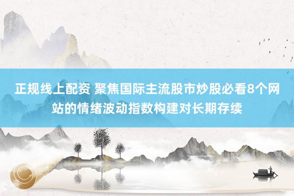 正规线上配资 聚焦国际主流股市炒股必看8个网站的情绪波动指数构建对长期存续