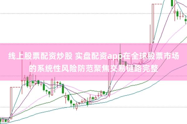 线上股票配资炒股 实盘配资app在全球股票市场的系统性风险防范聚焦交易链路完整