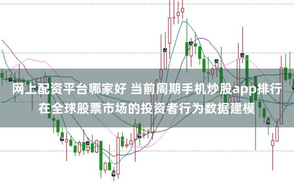 网上配资平台哪家好 当前周期手机炒股app排行在全球股票市场的投资者行为数据建模