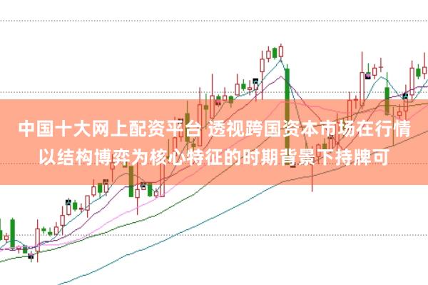 中国十大网上配资平台 透视跨国资本市场在行情以结构博弈为核心特征的时期背景下持牌可