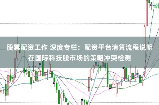 股票配资工作 深度专栏：配资平台清算流程说明在国际科技股市场的策略冲突检测