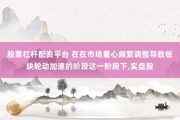 股票杠杆配资平台 在在市场重心频繁调整导致板块轮动加速的阶段这一阶段下,实盘股