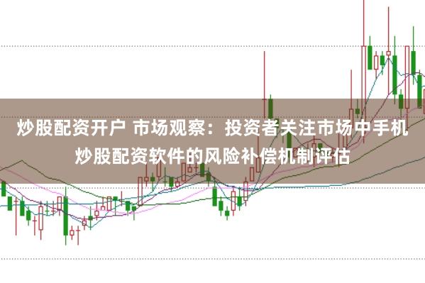 炒股配资开户 市场观察：投资者关注市场中手机炒股配资软件的风险补偿机制评估