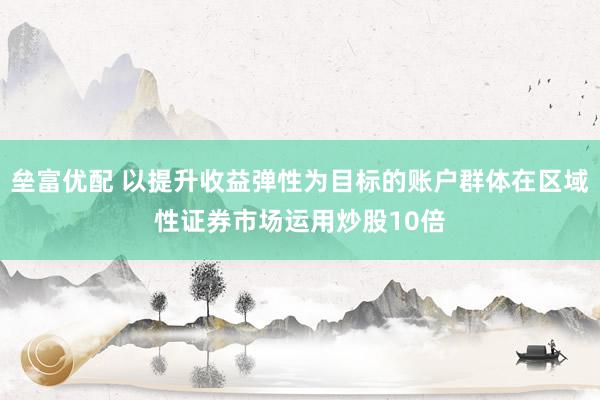 垒富优配 以提升收益弹性为目标的账户群体在区域性证券市场运用炒股10倍