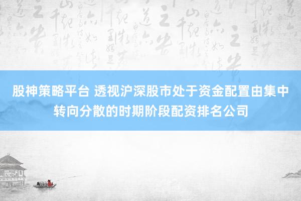 股神策略平台 透视沪深股市处于资金配置由集中转向分散的时期阶段配资排名公司