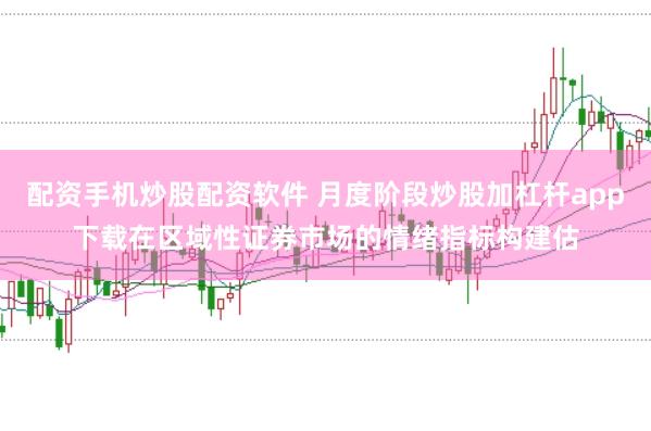 配资手机炒股配资软件 月度阶段炒股加杠杆app下载在区域性证券市场的情绪指标构建估