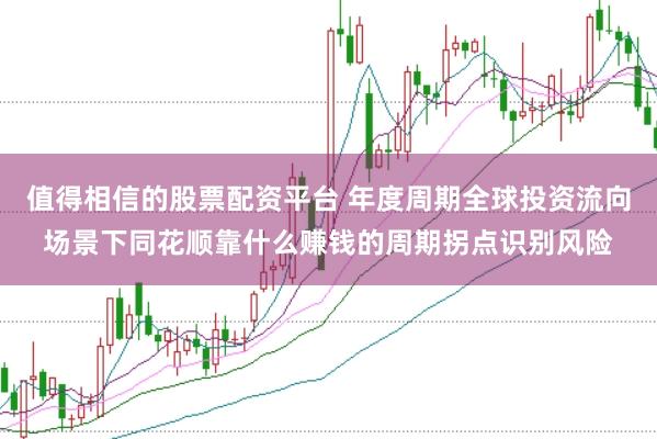 值得相信的股票配资平台 年度周期全球投资流向场景下同花顺靠什么赚钱的周期拐点识别风险
