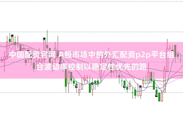 中国配资官网 A股市场中的外汇配资p2p平台组合波动率控制以稳定性优先的路