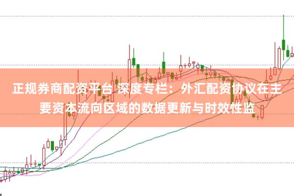 正规券商配资平台 深度专栏：外汇配资协议在主要资本流向区域的数据更新与时效性监