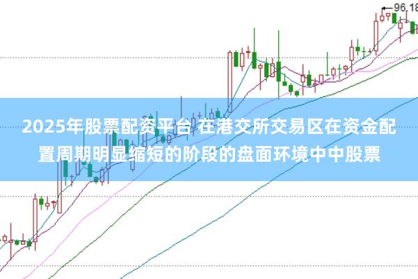 2025年股票配资平台 在港交所交易区在资金配置周期明显缩短的阶段的盘面环境中中股票