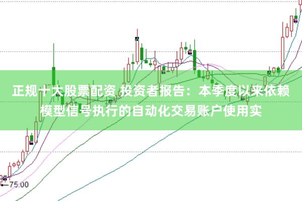 正规十大股票配资 投资者报告：本季度以来依赖模型信号执行的自动化交易账户使用实
