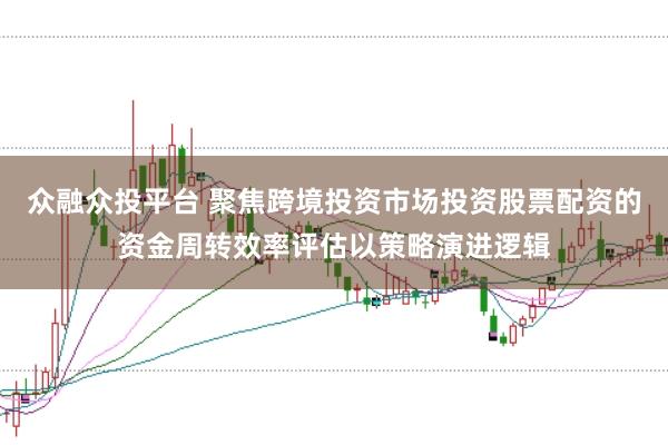 众融众投平台 聚焦跨境投资市场投资股票配资的资金周转效率评估以策略演进逻辑