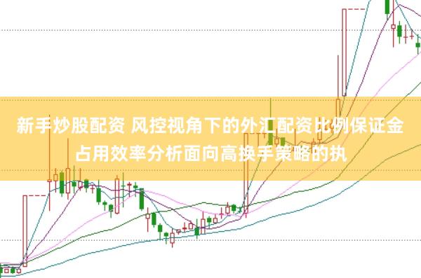 新手炒股配资 风控视角下的外汇配资比例保证金占用效率分析面向高换手策略的执