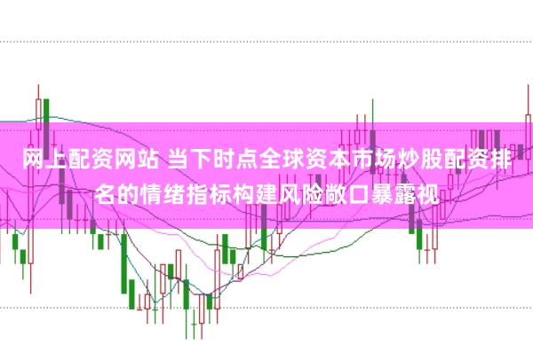 网上配资网站 当下时点全球资本市场炒股配资排名的情绪指标构建风险敞口暴露视
