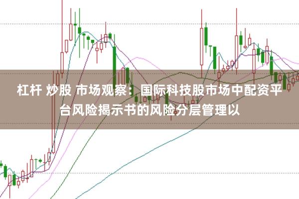 杠杆 炒股 市场观察：国际科技股市场中配资平台风险揭示书的风险分层管理以