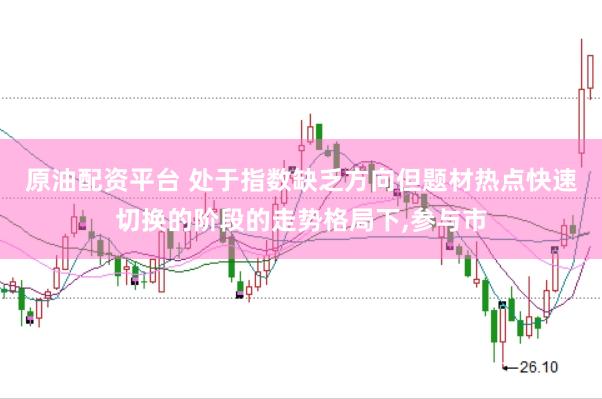 原油配资平台 处于指数缺乏方向但题材热点快速切换的阶段的走势格局下,参与市