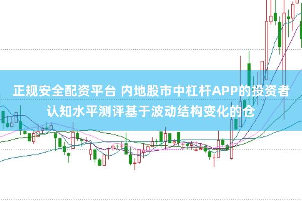 正规安全配资平台 内地股市中杠杆APP的投资者认知水平测评基于波动结构变化的仓