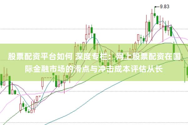 股票配资平台如何 深度专栏：网上股票配资在国际金融市场的滑点与冲击成本评估从长