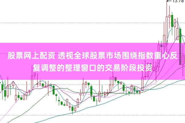 股票网上配资 透视全球股票市场围绕指数重心反复调整的整理窗口的交易阶段投资