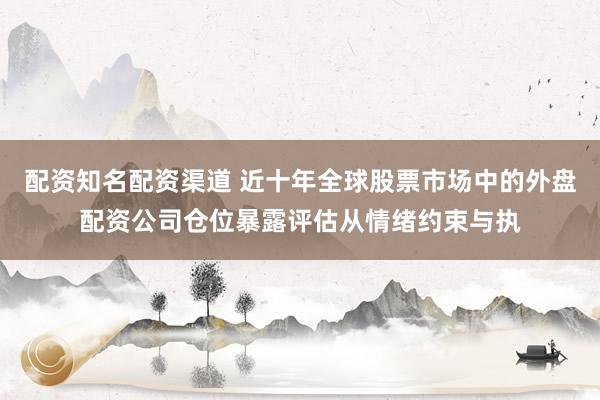 配资知名配资渠道 近十年全球股票市场中的外盘配资公司仓位暴露评估从情绪约束与执