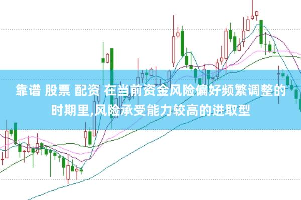 靠谱 股票 配资 在当前资金风险偏好频繁调整的时期里,风险承受能力较高的进取型