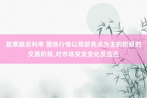 股票融资利率 围绕行情以局部亮点为主的阶段的交易阶段,对市场突发变化反应迅