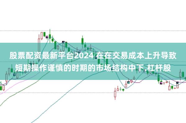 股票配资最新平台2024 在在交易成本上升导致短期操作谨慎的时期的市场结构中下,杠杆股