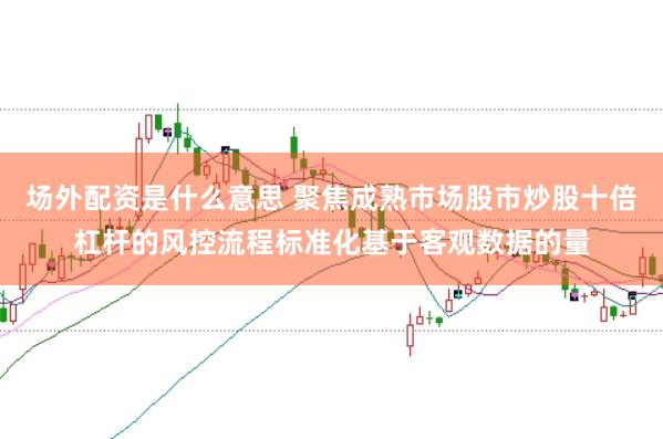 场外配资是什么意思 聚焦成熟市场股市炒股十倍杠杆的风控流程标准化基于客观数据的量