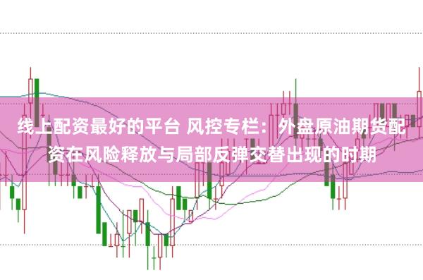 线上配资最好的平台 风控专栏：外盘原油期货配资在风险释放与局部反弹交替出现的时期
