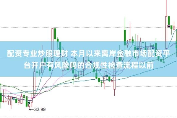 配资专业炒股理财 本月以来离岸金融市场配资平台开户有风险吗的合规性检查流程以前