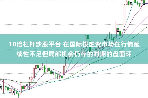 10倍杠杆炒股平台 在国际投融资市场在行情延续性不足但局部机会仍存的时期的盘面环