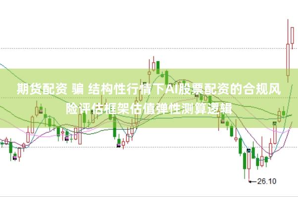 期货配资 骗 结构性行情下AI股票配资的合规风险评估框架估值弹性测算逻辑