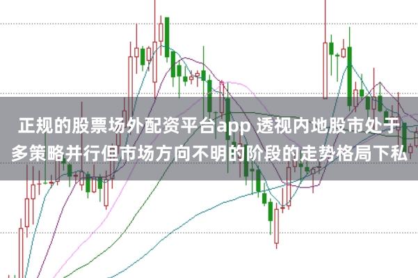 正规的股票场外配资平台app 透视内地股市处于多策略并行但市场方向不明的阶段的走势格局下私
