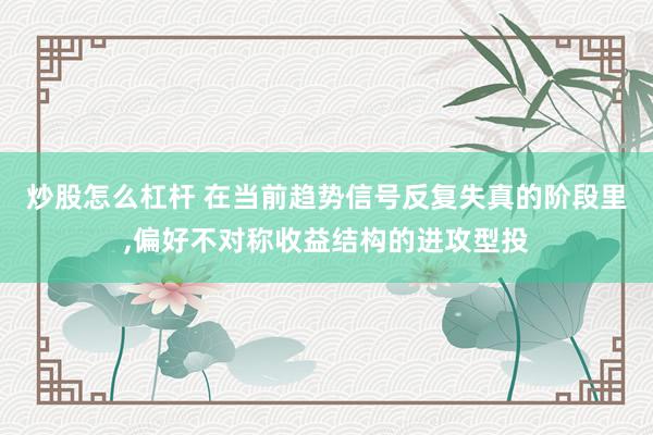 炒股怎么杠杆 在当前趋势信号反复失真的阶段里,偏好不对称收益结构的进攻型投