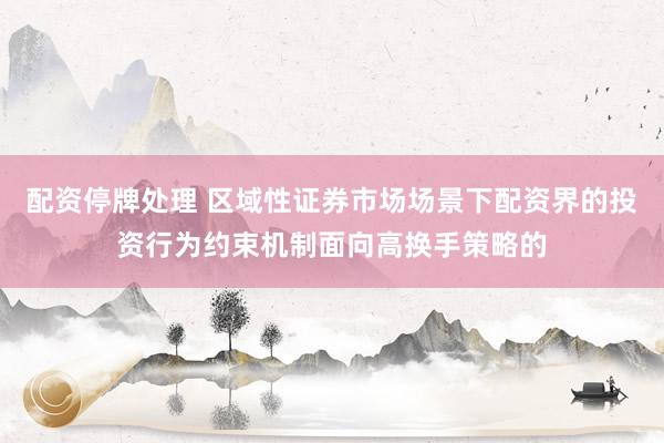 配资停牌处理 区域性证券市场场景下配资界的投资行为约束机制面向高换手策略的