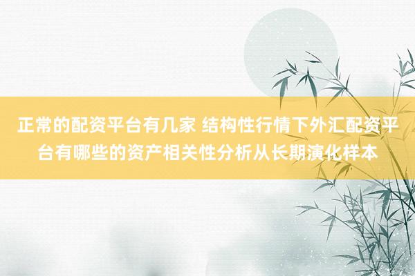 正常的配资平台有几家 结构性行情下外汇配资平台有哪些的资产相关性分析从长期演化样本