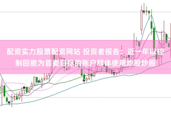 配资实力股票配资网站 投资者报告：近一年以控制回撤为首要目标的账户群体使用炒股炒股