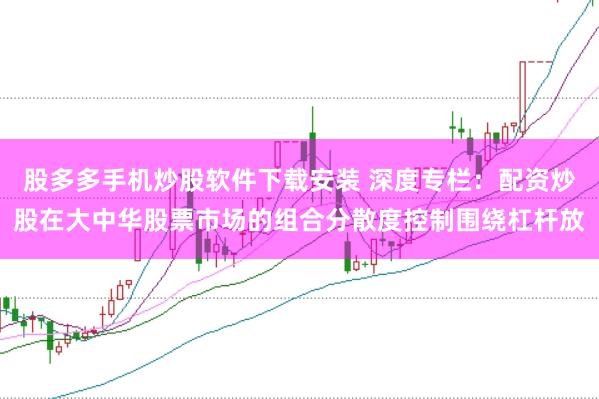 股多多手机炒股软件下载安装 深度专栏：配资炒股在大中华股票市场的组合分散度控制围绕杠杆放