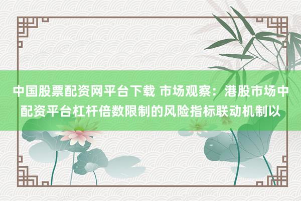 中国股票配资网平台下载 市场观察：港股市场中配资平台杠杆倍数限制的风险指标联动机制以