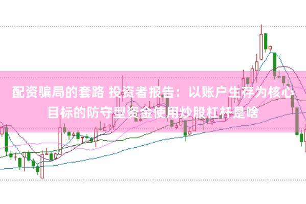 配资骗局的套路 投资者报告：以账户生存为核心目标的防守型资金使用炒股杠杆是啥