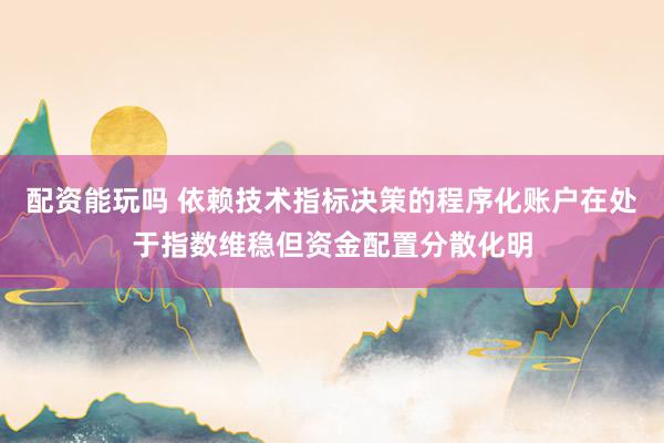 配资能玩吗 依赖技术指标决策的程序化账户在处于指数维稳但资金配置分散化明