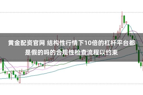 黄金配资官网 结构性行情下10倍的杠杆平台都是假的吗的合规性检查流程以约束