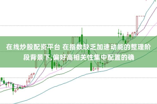在线炒股配资平台 在指数缺乏加速动能的整理阶段背景下,偏好高相关性集中配置的确