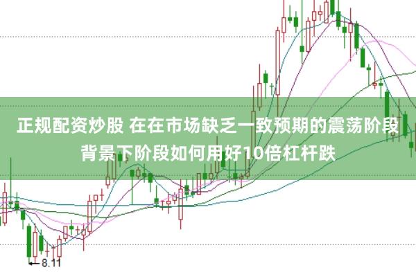 正规配资炒股 在在市场缺乏一致预期的震荡阶段背景下阶段如何用好10倍杠杆跌